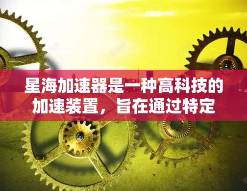 星海加速器是一种高科技的加速装置,旨在通过特定的内核技术或能量场来加速物体或信号。以下是对星海加速器的详细解释 星海加速器是一种高科技的加速装置,旨在通过特定的内核技术或能量场来加速物体或信号。以下是对星海加速器的详细解释