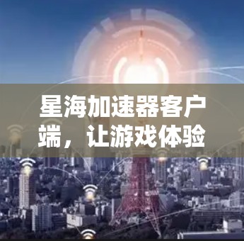 星海加速器客户端,让游戏体验更上一层楼 星海加速器客户端,让游戏体验更上一层楼