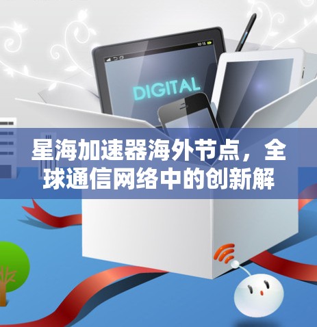 星海加速器海外节点,全球通信网络中的创新解决方案 星海加速器海外节点,全球通信网络中的创新解决方案
