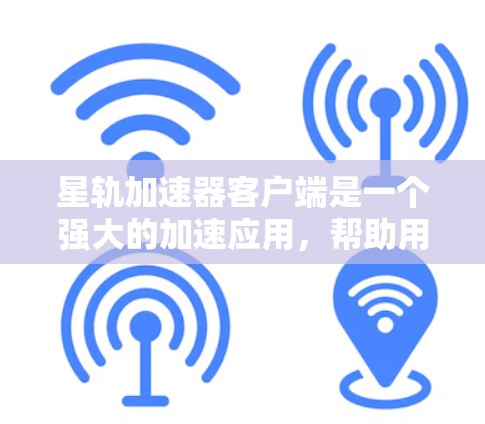 星轨加速器客户端是一个强大的加速应用，帮助用户提升移动应用的加载速度。以下是详细的使用指南和注意事项