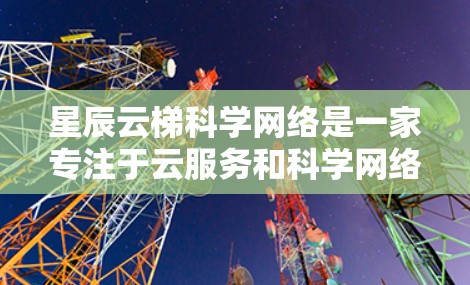 星辰云梯科学网络是一家专注于云服务和科学网络技术的公司,可能在教育、科研或企业领域提供标准化服务。以下是对该公司的简要概述 星辰云梯科学网络是一家专注于云服务和科学网络技术的公司,可能在教育、科研或企业领域提供标准化服务。以下是对该公司的简要概述