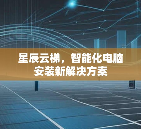 星辰云梯,智能化电脑安装新解决方案 星辰云梯,智能化电脑安装新解决方案