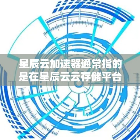 星辰云加速器通常指的是在星辰云云存储平台中提供下载加速功能的工具,用于加快下载速度。星辰云是一个全球知名的云存储平台,提供多种存储服务,包括文件存储、云文件存储、数据存储等 星辰云加速器通常指的是在星辰云云存储平台中提供下载加速功能的工具,用于加快下载速度。星辰云是一个全球知名的云存储平台,提供多种存储服务,包括文件存储、云文件存储、数据存储等
