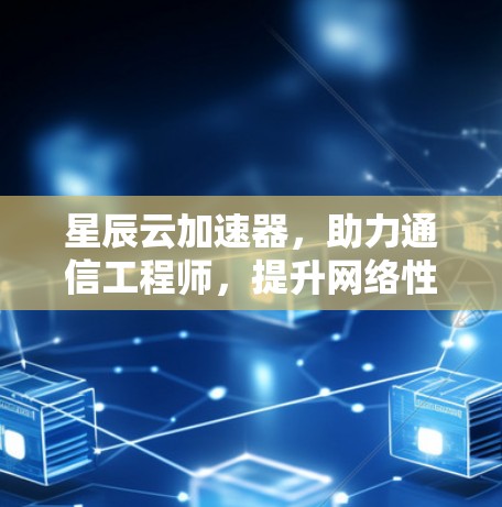 星辰云加速器，助力通信工程师，提升网络性能，提升工作效率！