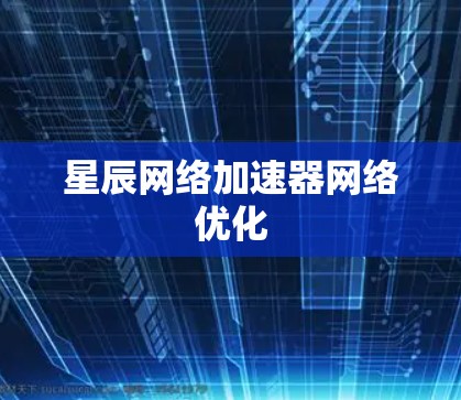 星辰网络加速器网络优化 星辰网络加速器网络优化
