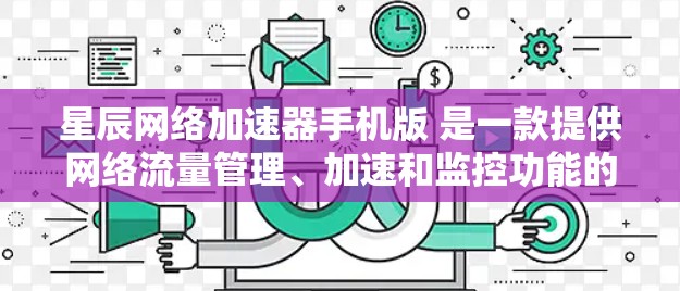 星辰网络加速器手机版 是一款提供网络流量管理、加速和监控功能的工具。以下是关于星辰网络加速器手机版的详细介绍 星辰网络加速器手机版 是一款提供网络流量管理、加速和监控功能的工具。以下是关于星辰网络加速器手机版的详细介绍