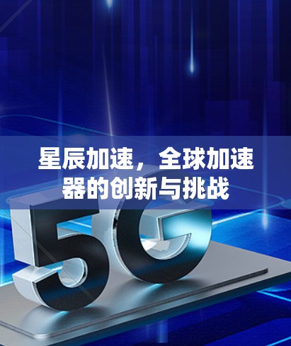 星辰加速,全球加速器的创新与挑战 星辰加速,全球加速器的创新与挑战
