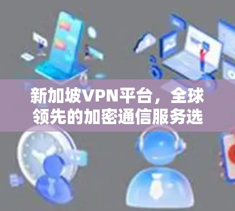 新加坡VPN平台,全球领先的加密通信服务选择 新加坡VPN平台,全球领先的加密通信服务选择