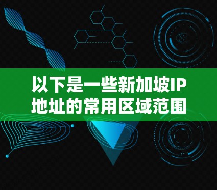 以下是一些新加坡IP地址的常用区域范围 以下是一些新加坡IP地址的常用区域范围