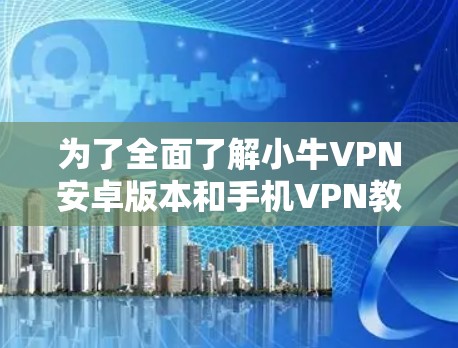 为了全面了解小牛VPN安卓版本和手机VPN教程,您可以按照以下步骤进行 为了全面了解小牛VPN安卓版本和手机VPN教程,您可以按照以下步骤进行