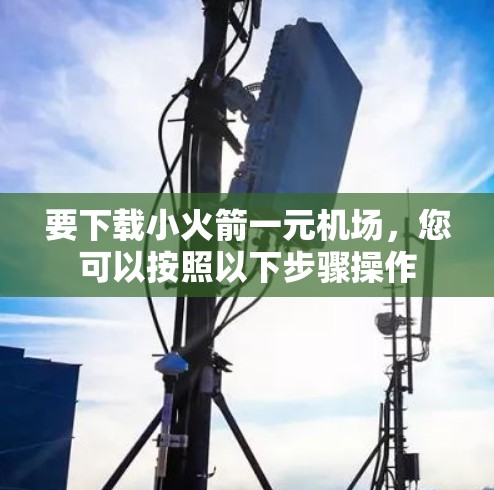 要下载小火箭一元机场,您可以按照以下步骤操作 要下载小火箭一元机场,您可以按照以下步骤操作