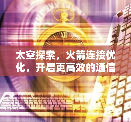 太空探索,火箭连接优化,开启更高效的通信新未来 太空探索,火箭连接优化,开启更高效的通信新未来