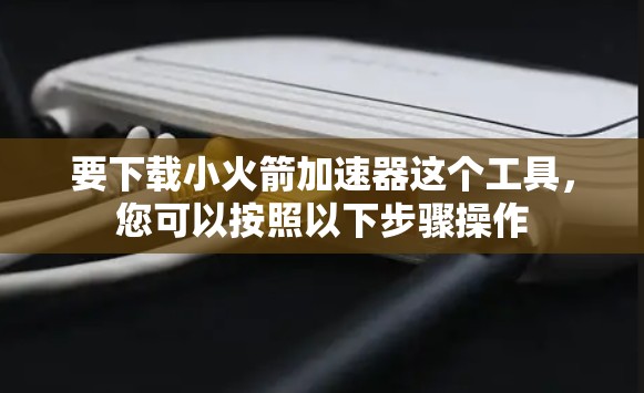 要下载小火箭加速器这个工具，您可以按照以下步骤操作