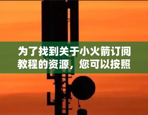 为了找到关于小火箭订阅教程的资源,您可以按照以下步骤进行系统性搜索 为了找到关于小火箭订阅教程的资源,您可以按照以下步骤进行系统性搜索