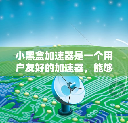 小黑盒加速器是一个用户友好的加速器,能够帮助用户提升手机的运行体验。以下是安装小黑盒加速器的详细步骤 小黑盒加速器是一个用户友好的加速器,能够帮助用户提升手机的运行体验。以下是安装小黑盒加速器的详细步骤