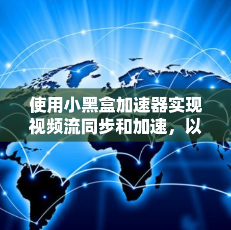 使用小黑盒加速器实现视频流同步和加速，以下是详细的步骤指南