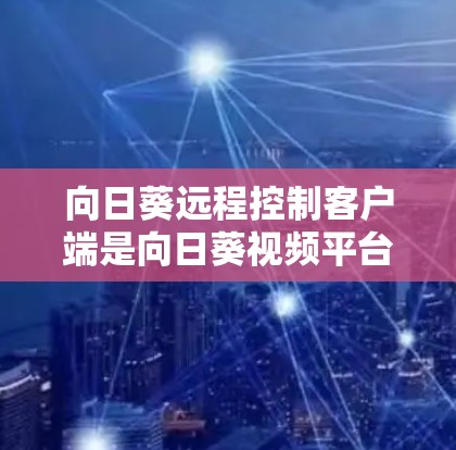 向日葵远程控制客户端是向日葵视频平台上的一个工具,用于远程控制平台上的视频内容。它允许用户通过互联网访问向日葵的视频网站、应用、直播等 向日葵远程控制客户端是向日葵视频平台上的一个工具,用于远程控制平台上的视频内容。它允许用户通过互联网访问向日葵的视频网站、应用、直播等