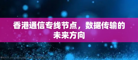香港通信专线节点,数据传输的未来方向 香港通信专线节点,数据传输的未来方向
