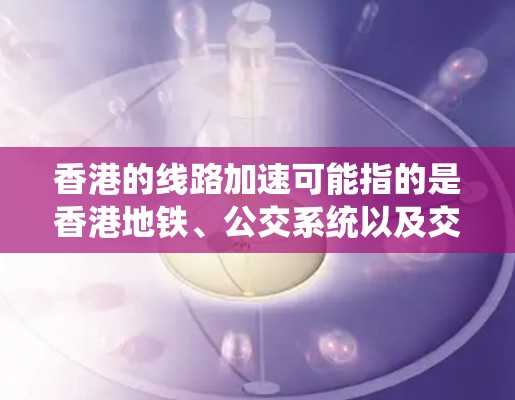 香港的线路加速可能指的是香港地铁、公交系统以及交通网络的进一步发展和优化。香港作为国际化大都市，交通网络正在逐步完善，以满足市民对便捷、高效出行的需求。以下是一些可能涉及的方面