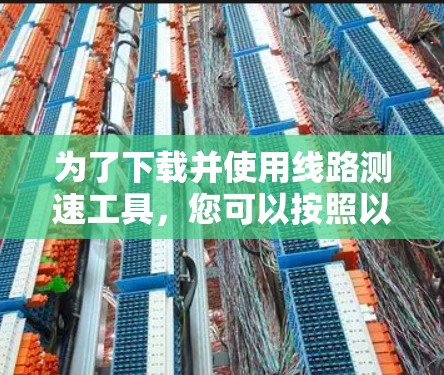为了下载并使用线路测速工具，您可以按照以下步骤进行