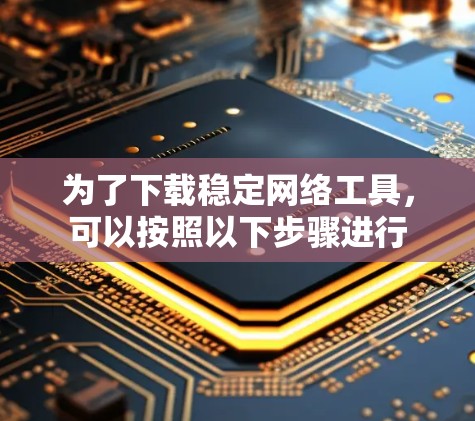 为了下载稳定网络工具，可以按照以下步骤进行