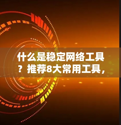 什么是稳定网络工具？推荐8大常用工具，助您网络稳定运行