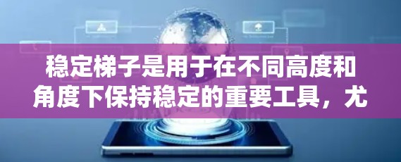 稳定梯子是用于在不同高度和角度下保持稳定的重要工具，尤其在建筑和家庭中使用。以下是对稳定梯子最新版的系统总结