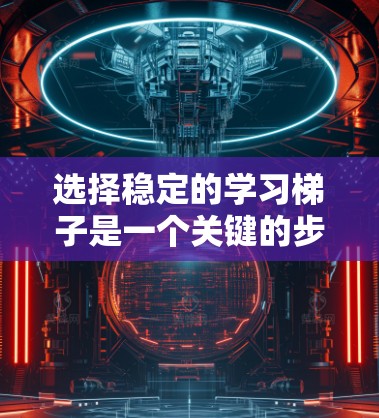 选择稳定的学习梯子是一个关键的步骤,因为它直接影响学习效果和学习者的长期使用。以下是一些考虑因素和建议 选择稳定的学习梯子是一个关键的步骤,因为它直接影响学习效果和学习者的长期使用。以下是一些考虑因素和建议