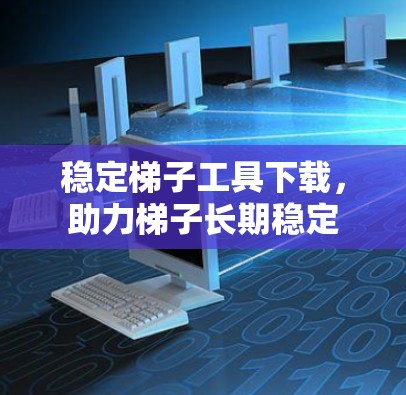稳定梯子工具下载,助力梯子长期稳定 稳定梯子工具下载,助力梯子长期稳定