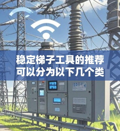 稳定梯子工具的推荐可以分为以下几个类别,每个类别下有不同的工具,根据具体需求选择合适的工具 稳定梯子工具的推荐可以分为以下几个类别,每个类别下有不同的工具,根据具体需求选择合适的工具