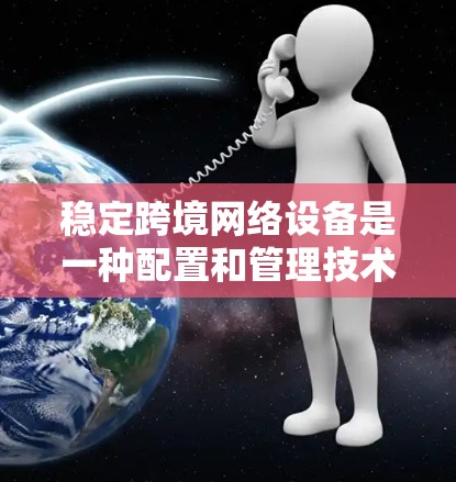 稳定跨境网络设备是一种配置和管理技术,旨在为不同国家和地区的用户提供一致的网络环境,确保数据传输和网络访问的可靠性和安全性。以下是关于这些设备的详细介绍 稳定跨境网络设备是一种配置和管理技术,旨在为不同国家和地区的用户提供一致的网络环境,确保数据传输和网络访问的可靠性和安全性。以下是关于这些设备的详细介绍