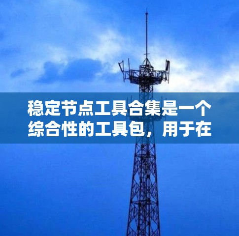 稳定节点工具合集是一个综合性的工具包，用于在特定环境中开发、测试和部署应用。以下是对该工具合集的详细介绍