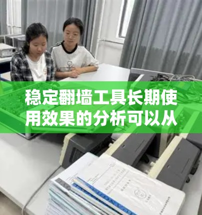 稳定翻墙工具长期使用效果的分析可以从以下几个方面进行 稳定翻墙工具长期使用效果的分析可以从以下几个方面进行