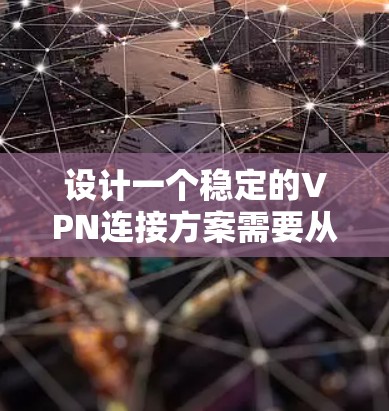 设计一个稳定的VPN连接方案需要从多个关键方面入手，确保数据安全、高效传输和用户体验。以下是对该方案的详细总结和建议