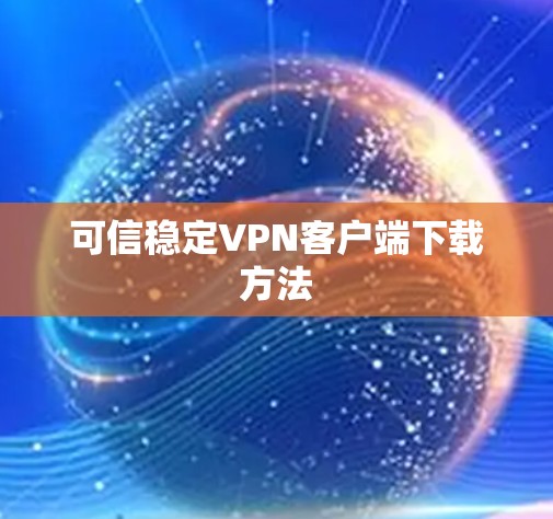 可信稳定VPN客户端下载方法 可信稳定VPN客户端下载方法