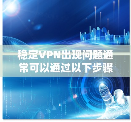 稳定VPN出现问题通常可以通过以下步骤进行排查和解决 稳定VPN出现问题通常可以通过以下步骤进行排查和解决