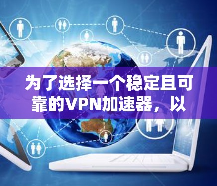 为了选择一个稳定且可靠的VPN加速器，以下是一些关键因素和建议