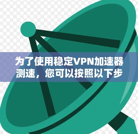 为了使用稳定VPN加速器测速,您可以按照以下步骤操作 为了使用稳定VPN加速器测速,您可以按照以下步骤操作