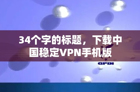 34个字的标题,下载中国稳定VPN手机版 34个字的标题,下载中国稳定VPN手机版