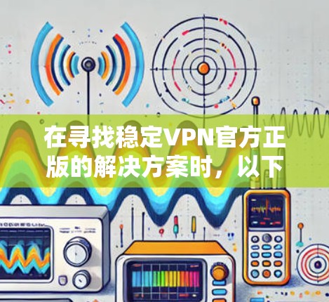 在寻找稳定VPN官方正版的解决方案时,以下是一些建议和推荐,帮助您找到可靠的、安全且稳定的VPN服务 在寻找稳定VPN官方正版的解决方案时,以下是一些建议和推荐,帮助您找到可靠的、安全且稳定的VPN服务