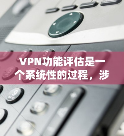 VPN功能评估是一个系统性的过程,涉及多个方面,包括功能描述、影响、相互作用以及可能的限制。以下是对这些功能的详细评估 VPN功能评估是一个系统性的过程,涉及多个方面,包括功能描述、影响、相互作用以及可能的限制。以下是对这些功能的详细评估