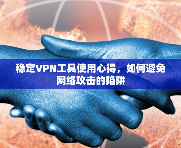 稳定VPN工具使用心得,如何避免网络攻击的陷阱 稳定VPN工具使用心得,如何避免网络攻击的陷阱