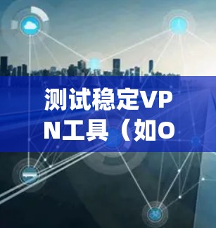 测试稳定VPN工具(如OpenVPN、Tunr等)需要关注连接的稳定性、安全性和视频通话功能。以下是详细的步骤指南 测试稳定VPN工具(如OpenVPN、Tunr等)需要关注连接的稳定性、安全性和视频通话功能。以下是详细的步骤指南