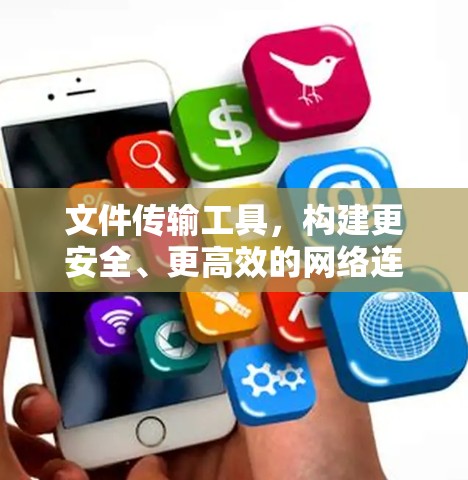 文件传输工具,构建更安全、更高效的网络连接 文件传输工具,构建更安全、更高效的网络连接
