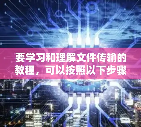 要学习和理解文件传输的教程，可以按照以下步骤进行