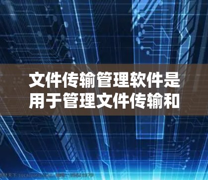 文件传输管理软件是用于管理文件传输和存储的工具,广泛应用于IT和云服务领域。以下是对这些软件的详细分析 文件传输管理软件是用于管理文件传输和存储的工具,广泛应用于IT和云服务领域。以下是对这些软件的详细分析
