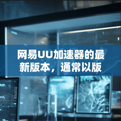 网易UU加速器的最新版本,通常以版本X或223.1开头,具体信息如下 网易UU加速器的最新版本,通常以版本X或223.1开头,具体信息如下