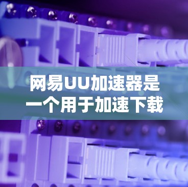 网易UU加速器是一个用于加速下载的软件，通常需要通过网络连接和服务器来工作。以下是一些优化网易UU加速器的线路和配置的建议，以提升其性能和用户体验