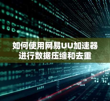 如何使用网易UU加速器进行数据压缩和去重 如何使用网易UU加速器进行数据压缩和去重