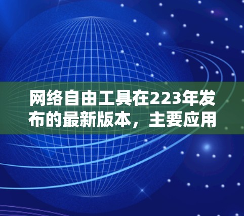 网络自由工具在223年发布的最新版本,主要应用于中国的网络环境。以下是对这些工具的详细总结 网络自由工具在223年发布的最新版本,主要应用于中国的网络环境。以下是对这些工具的详细总结